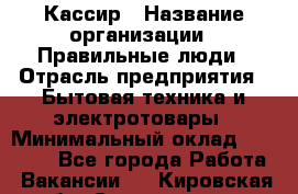 Кассир › Название организации ­ Правильные люди › Отрасль предприятия ­ Бытовая техника и электротовары › Минимальный оклад ­ 24 000 - Все города Работа » Вакансии   . Кировская обл.,Соломинцы д.